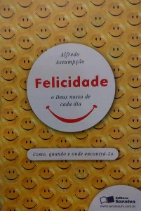 Felicidade, O Deus Nosso de Cada Dia. Como, Quando e Onde Encontrá-la, Alfredo Assumpção